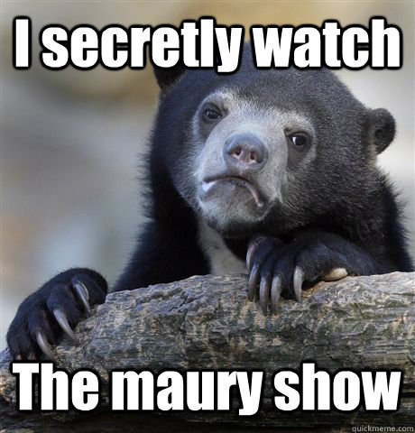 I secretly watch  The maury show  Confession Bear