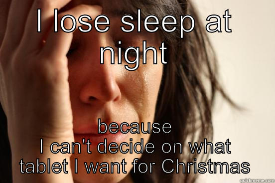 I LOSE SLEEP AT NIGHT BECAUSE I CAN'T DECIDE ON WHAT TABLET I WANT FOR CHRISTMAS First World Problems