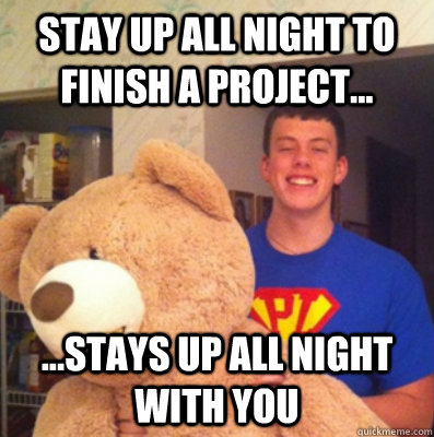 Stay up all night to finish a project... ...Stays up all night with you  Good Guy George