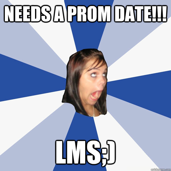 needs a prom date!!! lms;)  Annoying Facebook Girl