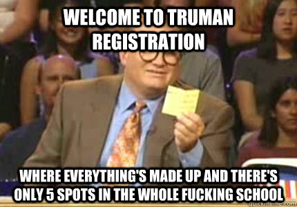 welcome to Truman registration where everything's made up and there's only 5 spots in the whole fucking school  Whose Line