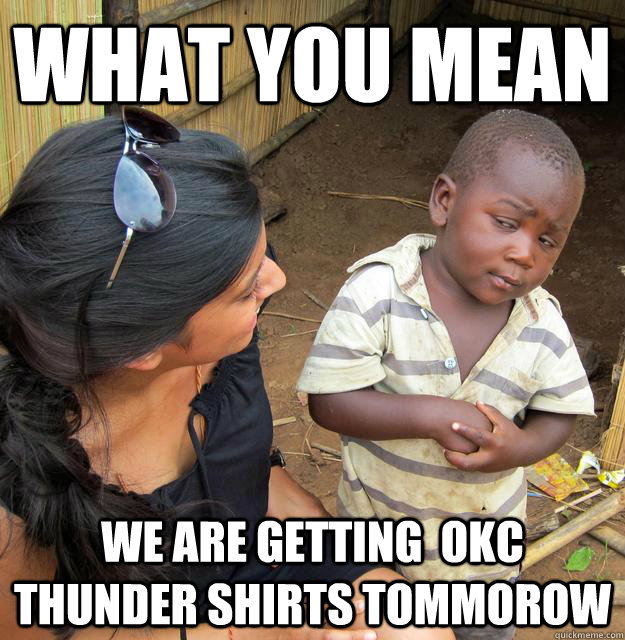 What you mean We are getting  OKC thunder shirts tommorow  Third World Skeptic Kid