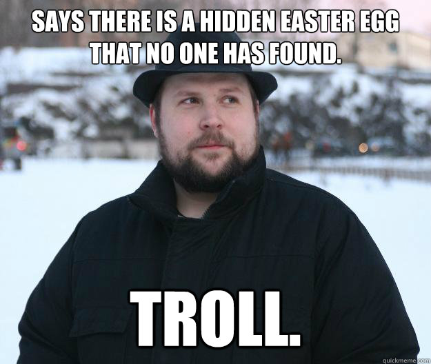 Says there is a Hidden Easter Egg that no one has found. TROLL.  Advice Notch