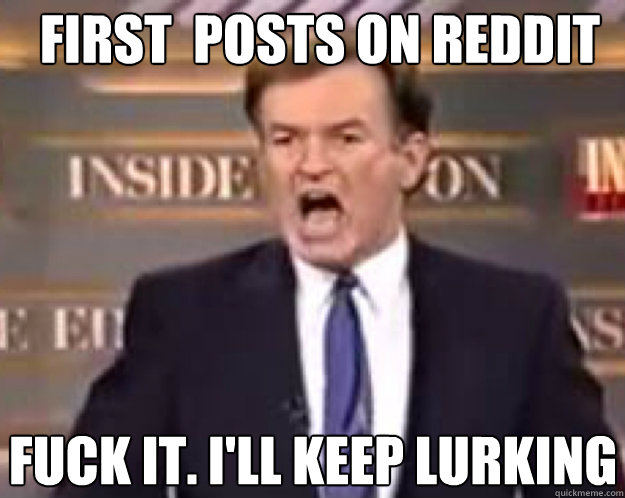 first  Posts on reddit fuck it. i'll keep lurking  fuck it bill