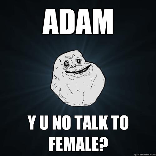 ADAM y u no talk to female?  Forever Alone