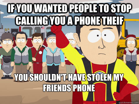 if you wanted people to stop calling you a phone theif you shouldn't have stolen my friends phone   Captain Hindsight
