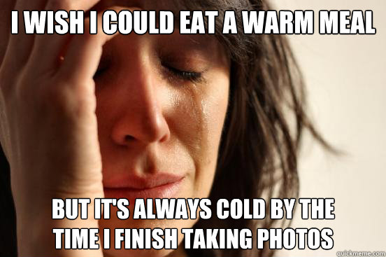 I wish I could eat a warm meal But it's always cold by the 
time I finish taking photos  First World Problems