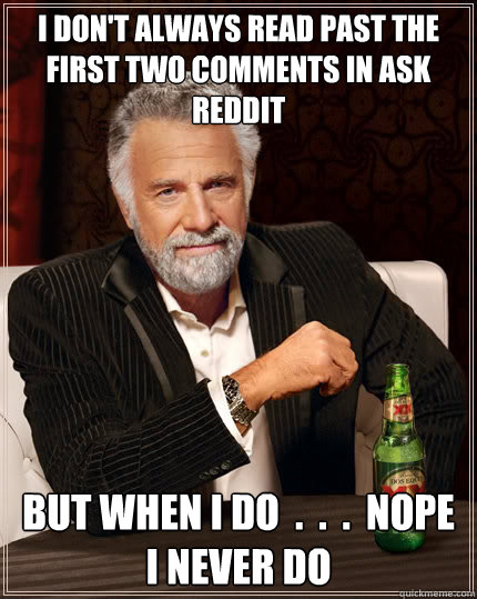 I don't always read past the first two comments in ask reddit But when i do  .  .  .  nope i never do  TheMostInterestingManInTheWorld