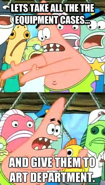 Lets take all the the equipment cases... and give them to
art department.  Push it somewhere else Patrick