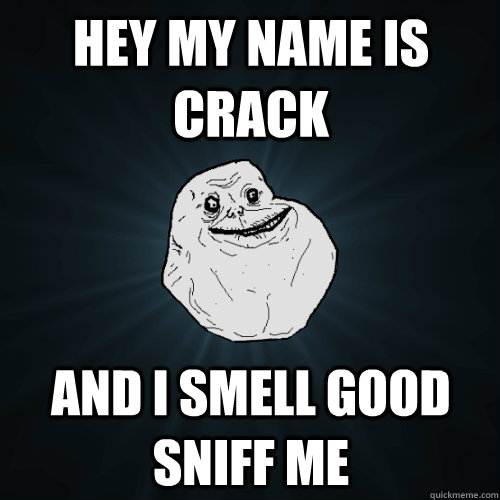 hey my name is crack  and i smell good sniff me  Forever Alone