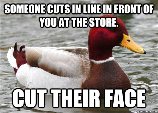 Someone cuts in line in front of you at the store. Cut their face  Malicious Advice Mallard