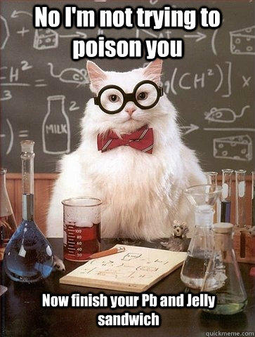 No I'm not trying to poison you Now finish your Pb and Jelly sandwich  Chemistry Cat