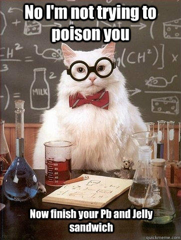 No I'm not trying to poison you Now finish your Pb and Jelly sandwich - No I'm not trying to poison you Now finish your Pb and Jelly sandwich  Chemistry Cat