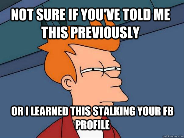 not sure if you've told me this previously or i learned this stalking your fb profile  Futurama Fry