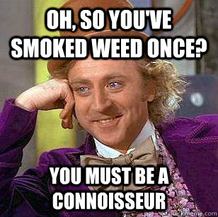 Oh, so you've smoked weed once? You must be a connoisseur  Condescending Wonka