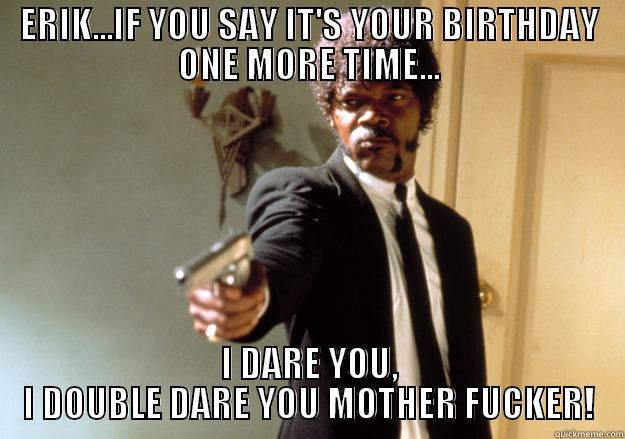 ERIK...IF YOU SAY IT'S YOUR BIRTHDAY ONE MORE TIME... I DARE YOU, I DOUBLE DARE YOU MOTHER FUCKER! Samuel L Jackson