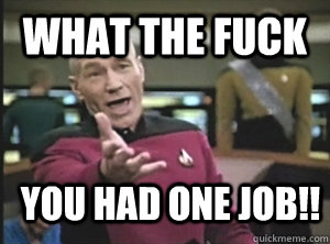 What the fuck You had one job!!  Annoyed Picard