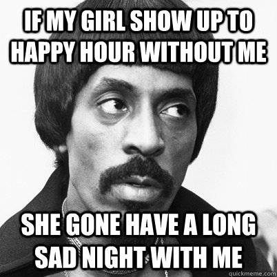 if my girl show up to happy hour without me she gone have a long sad night with me - if my girl show up to happy hour without me she gone have a long sad night with me  Ike Turner