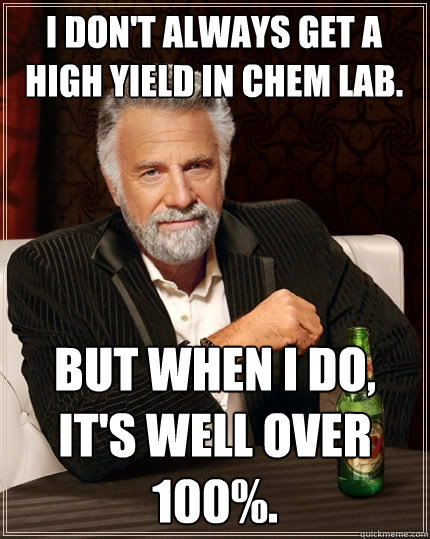 I don't always get a high yield in chem lab. But when I do, it's well over 100%.  The Most Interesting Man In The World