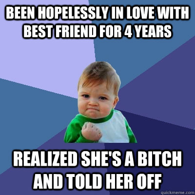 Been hopelessly in love with best friend for 4 years Realized she's a bitch and told her off  Success Kid