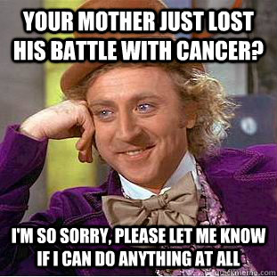your mother just lost his battle with cancer? I'm so sorry, please let me know if I can do anything at all - your mother just lost his battle with cancer? I'm so sorry, please let me know if I can do anything at all  Condescending Wonka