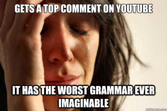 Gets a top comment on Youtube It has the worst grammar ever imaginable  First World Problems