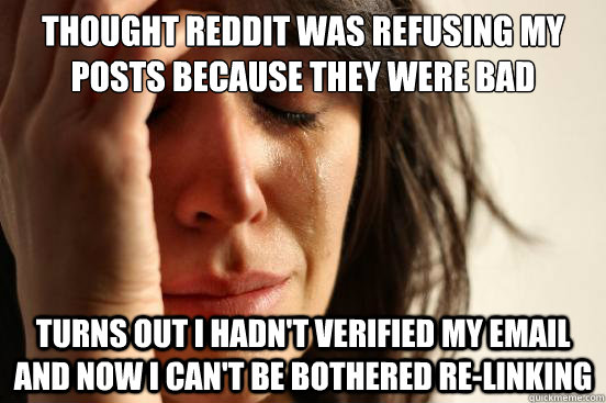thought reddit was refusing my posts because they were bad turns out i hadn't verified my email and now i can't be bothered re-linking  First World Problems