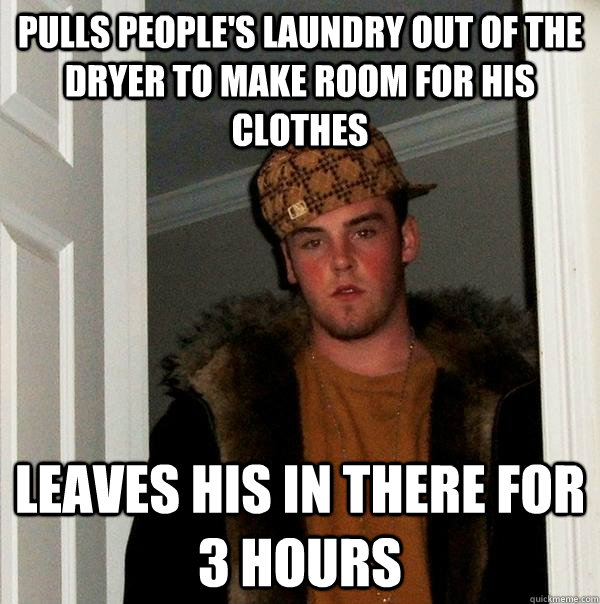 Pulls people's laundry out of the dryer to make room for his clothes Leaves his in there for 3 hours  Scumbag Steve