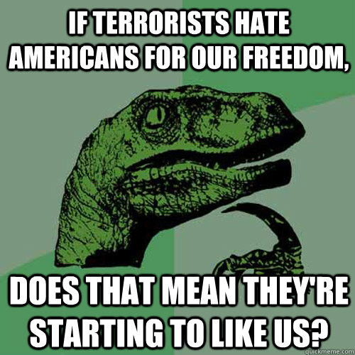 If terrorists hate Americans for our freedom, does that mean they're starting to like us?  Philosoraptor
