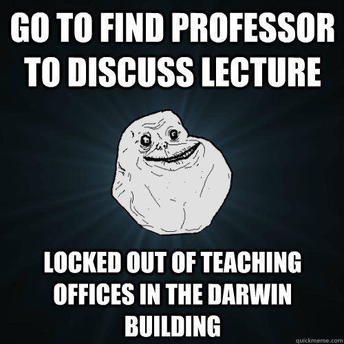 go to find professor to discuss lecture locked out of teaching offices in the darwin building  Forever Alone