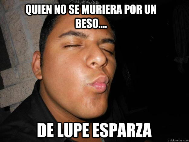 Quien no se muriera por un beso.... De Lupe Esparza - Quien no se muriera por un beso.... De Lupe Esparza  edson loko