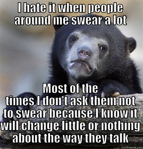I HATE IT WHEN PEOPLE AROUND ME SWEAR A LOT MOST OF THE TIMES I DON'T ASK THEM NOT TO SWEAR BECAUSE I KNOW IT WILL CHANGE LITTLE OR NOTHING ABOUT THE WAY THEY TALK Confession Bear