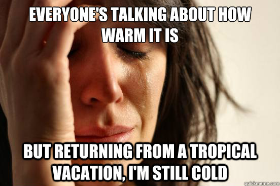 Everyone's talking about how warm it is But returning from a tropical vacation, I'm still cold  First World Problems