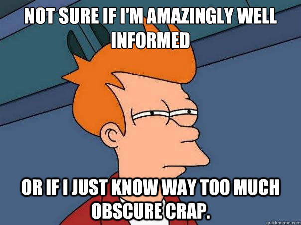 Not sure if i'm amazingly well informed or if I just know way too much obscure crap.  Futurama Fry