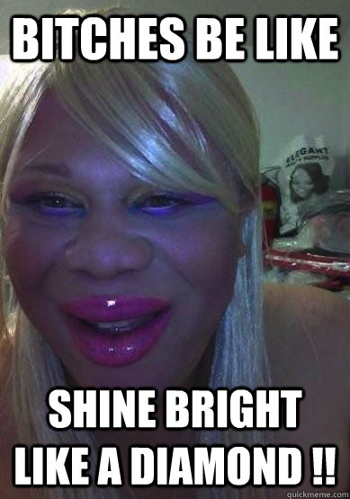 BItches BE LIke SHIne BRIGHT LIke A diamond !!  