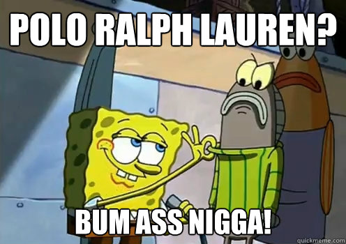 Polo Ralph Lauren? Bum Ass Nigga!  