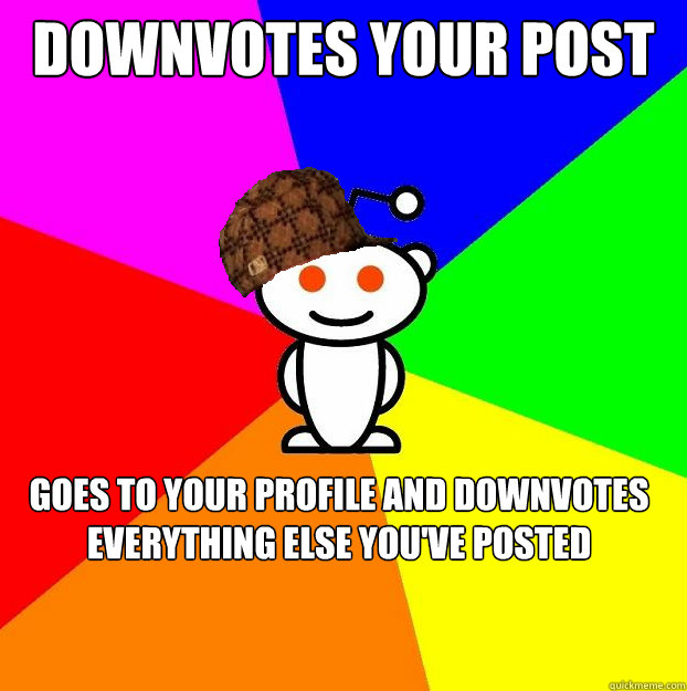 Downvotes your post Goes to your profile and downvotes everything else you've posted  Scumbag Redditor