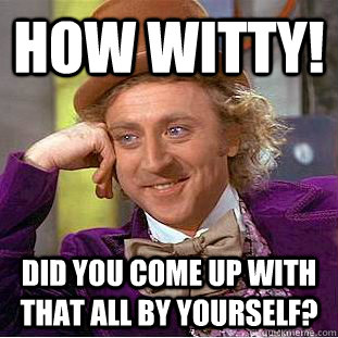 How witty! Did you come up with that all by yourself?  Condescending Wonka