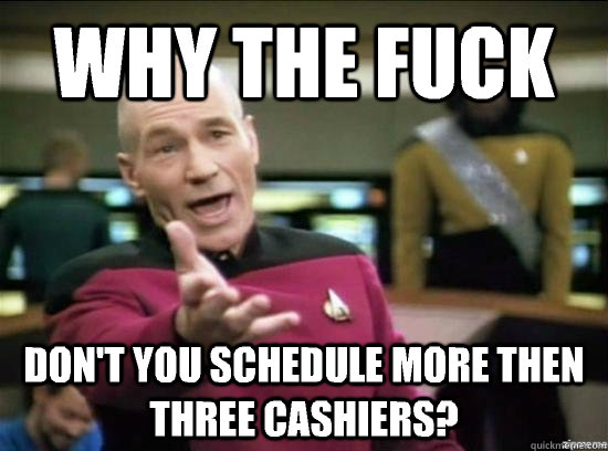 Why the fuck Don't you schedule more then three cashiers?  Annoyed Picard HD