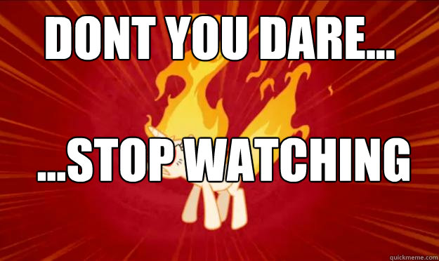 DONT YOU DARE...  ...STOP WATCHING MLP: FIM  