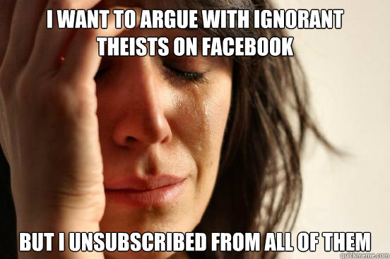 I want to argue with Ignorant Theists on Facebook but i unsubscribed from all of them  First World Problems