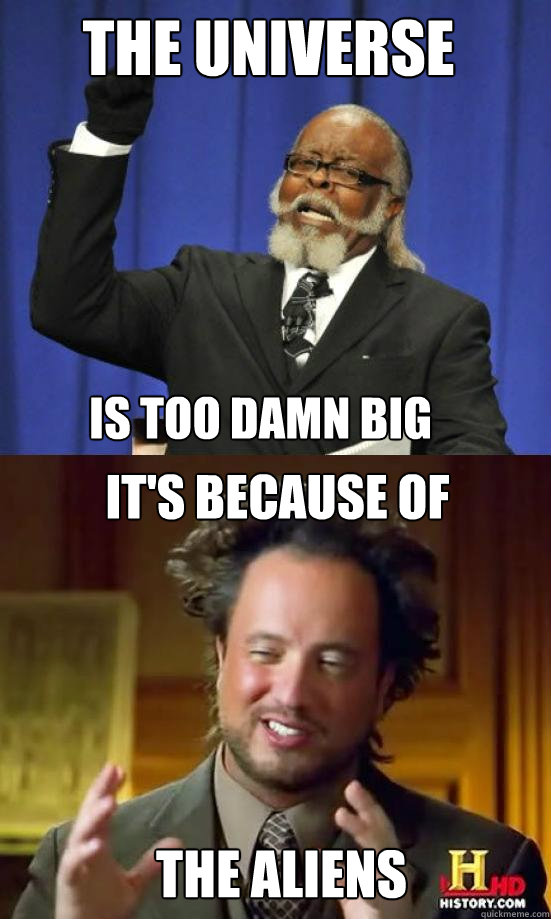 the universe IS TOO DAMN BIG IT'S BECAUSE OF THE ALIENS  Aliens are too damn high
