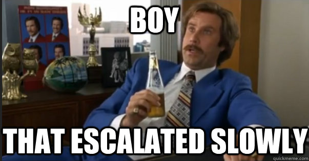 Boy That escalated slowly  Ron Burgandy escalated quickly