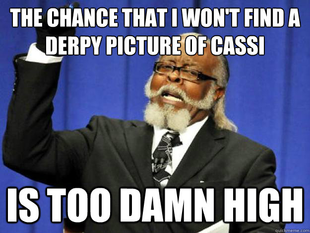 the chance that i won't find a derpy picture of cassi is too damn high  Toodamnhigh
