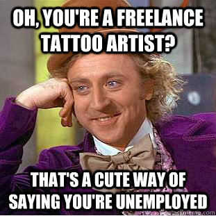 Oh, you're a freelance tattoo artist? That's a cute way of saying you're unemployed - Oh, you're a freelance tattoo artist? That's a cute way of saying you're unemployed  Condescending Wonka
