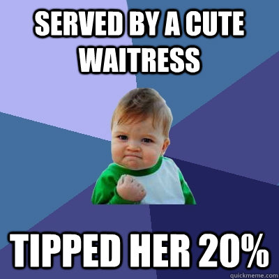 Served by a cute waitress Tipped her 20% - Served by a cute waitress Tipped her 20%  Success Kid