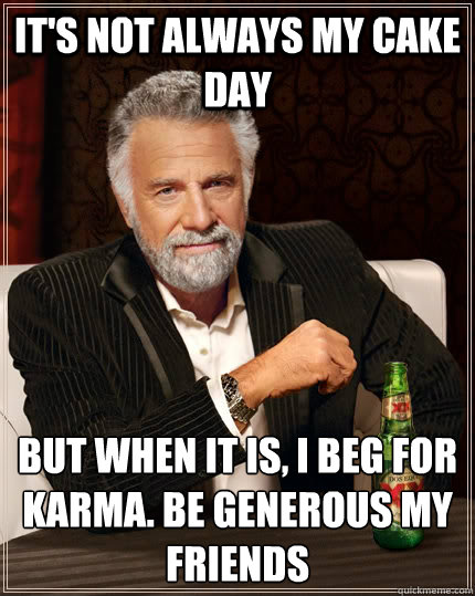 It's not always my cake day But when it is, I beg for karma. be generous my friends  The Most Interesting Man In The World