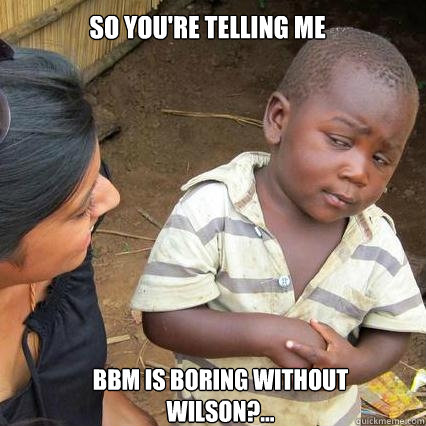 SO YOU'RE TELLING ME BBM IS BORING WITHOUT WILSON?... - SO YOU'RE TELLING ME BBM IS BORING WITHOUT WILSON?...  So youre telling me