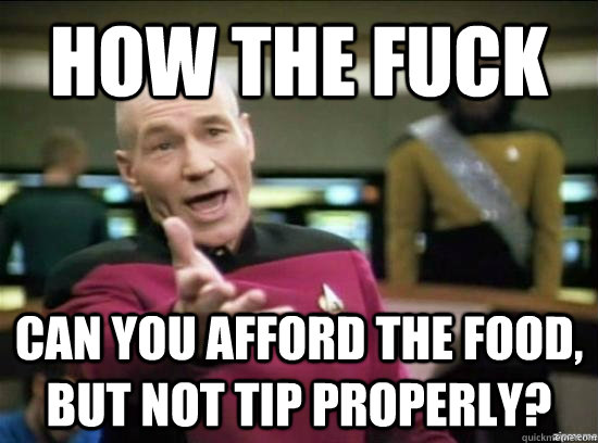 How the fuck can you afford the food, but not tip properly?  Annoyed Picard HD