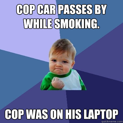 Cop car passes by while smoking. Cop was on his laptop  Success Kid